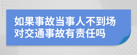 如果事故當事人不到場對交通事故有責任嗎