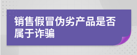 銷售假冒偽劣產(chǎn)品是否屬于詐騙