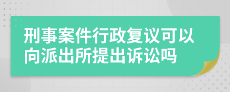 刑事案件行政復(fù)議可以向派出所提出訴訟嗎