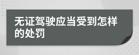 無證駕駛應(yīng)當(dāng)受到怎樣的處罰