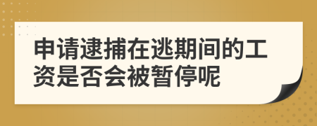申請逮捕在逃期間的工資是否會被暫停呢