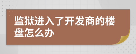 監(jiān)獄進(jìn)入了開發(fā)商的樓盤怎么辦