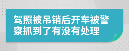 駕照被吊銷后開車被警察抓到了有沒有處理