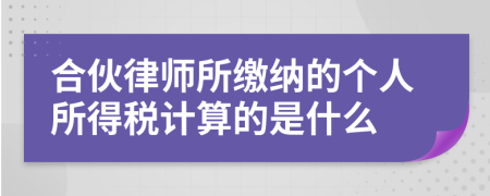 合伙律師所繳納的個人所得稅計算的是什么