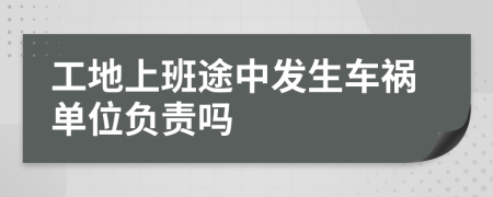 工地上班途中發(fā)生車禍單位負(fù)責(zé)嗎