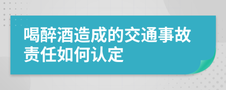喝醉酒造成的交通事故責(zé)任如何認(rèn)定