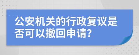 公安機(jī)關(guān)的行政復(fù)議是否可以撤回申請(qǐng)？