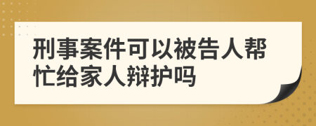 刑事案件可以被告人幫忙給家人辯護(hù)嗎