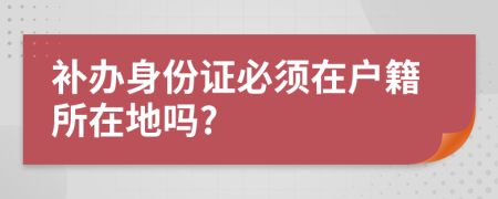 補(bǔ)辦身份證必須在戶籍所在地嗎?