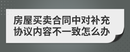 房屋買賣合同中對(duì)補(bǔ)充協(xié)議內(nèi)容不一致怎么辦