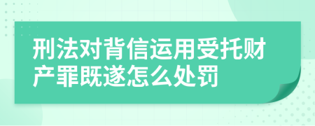 刑法對(duì)背信運(yùn)用受托財(cái)產(chǎn)罪既遂怎么處罰