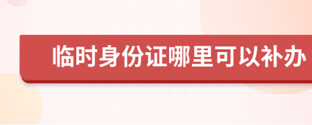 臨時身份證哪里可以補辦