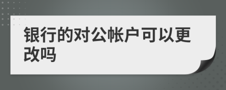 銀行的對(duì)公帳戶可以更改嗎