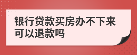 銀行貸款買房辦不下來(lái)可以退款嗎
