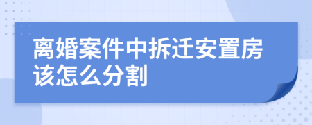 離婚案件中拆遷安置房該怎么分割