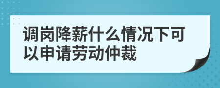 調崗降薪什么情況下可以申請勞動仲裁