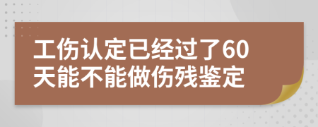 工傷認定已經(jīng)過了60天能不能做傷殘鑒定