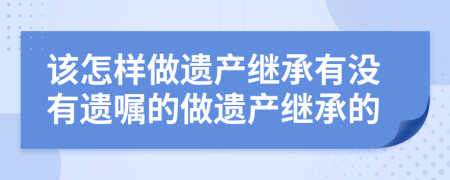 該怎樣做遺產(chǎn)繼承有沒有遺囑的做遺產(chǎn)繼承的