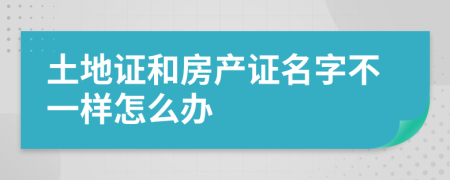 土地證和房產(chǎn)證名字不一樣怎么辦