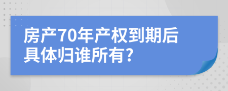 房產(chǎn)70年產(chǎn)權(quán)到期后具體歸誰所有?