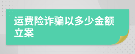 運(yùn)費(fèi)險(xiǎn)詐騙以多少金額立案