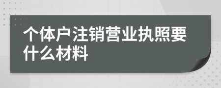 個體戶注銷營業(yè)執(zhí)照要什么材料