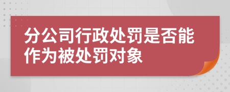 分公司行政處罰是否能作為被處罰對象