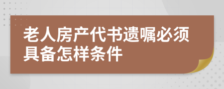 老人房產(chǎn)代書遺囑必須具備怎樣條件