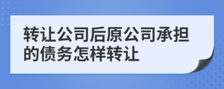 轉(zhuǎn)讓公司后原公司承擔(dān)的債務(wù)怎樣轉(zhuǎn)讓