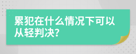 累犯在什么情況下可以從輕判決？
