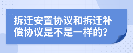 拆遷安置協(xié)議和拆遷補償協(xié)議是不是一樣的？