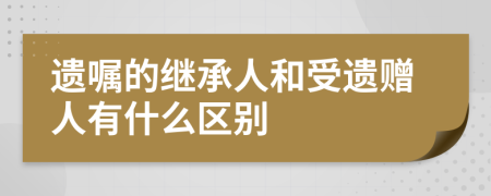遺囑的繼承人和受遺贈(zèng)人有什么區(qū)別