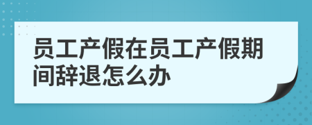 員工產(chǎn)假在員工產(chǎn)假期間辭退怎么辦