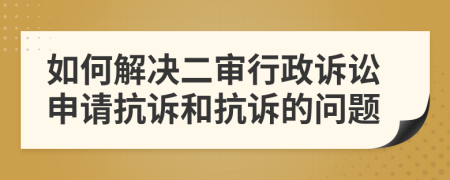 如何解決二審行政訴訟申請抗訴和抗訴的問題