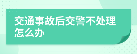 交通事故后交警不處理怎么辦