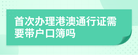 首次辦理港澳通行證需要帶戶口簿嗎