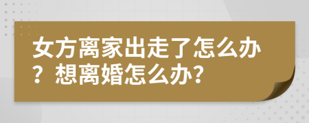 女方離家出走了怎么辦？想離婚怎么辦？