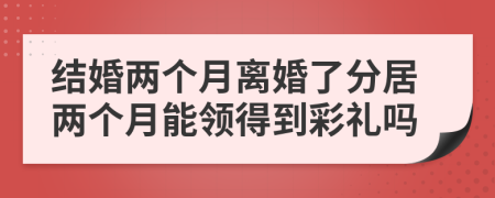 結(jié)婚兩個月離婚了分居兩個月能領(lǐng)得到彩禮嗎
