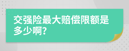 交強(qiáng)險(xiǎn)最大賠償限額是多少??？