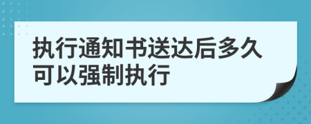 執(zhí)行通知書(shū)送達(dá)后多久可以強(qiáng)制執(zhí)行