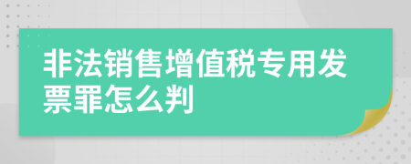 非法銷(xiāo)售增值稅專(zhuān)用發(fā)票罪怎么判