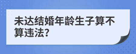 未達(dá)結(jié)婚年齡生子算不算違法？