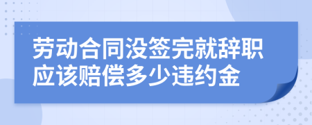 勞動(dòng)合同沒簽完就辭職應(yīng)該賠償多少違約金