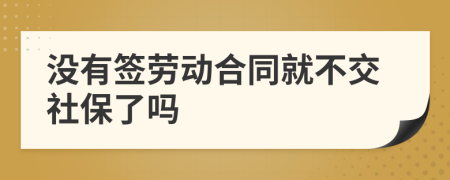 沒(méi)有簽勞動(dòng)合同就不交社保了嗎
