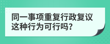 同一事項(xiàng)重復(fù)行政復(fù)議這種行為可行嗎？