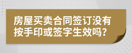 房屋買賣合同簽訂沒有按手印或簽字生效嗎？