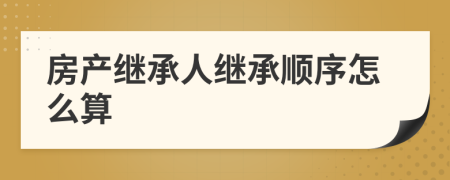 房產(chǎn)繼承人繼承順序怎么算