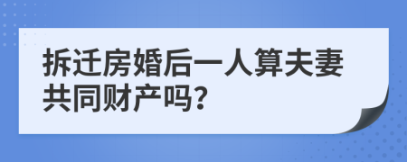 拆遷房婚后一人算夫妻共同財(cái)產(chǎn)嗎？