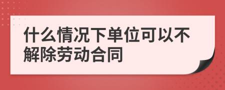 什么情況下單位可以不解除勞動(dòng)合同