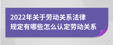 2022年關(guān)于勞動(dòng)關(guān)系法律規(guī)定有哪些怎么認(rèn)定勞動(dòng)關(guān)系